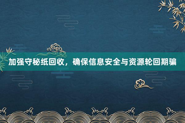 加强守秘纸回收，确保信息安全与资源轮回期骗