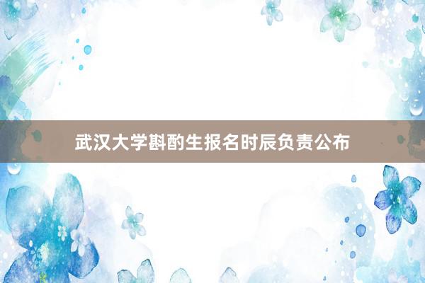 武汉大学斟酌生报名时辰负责公布